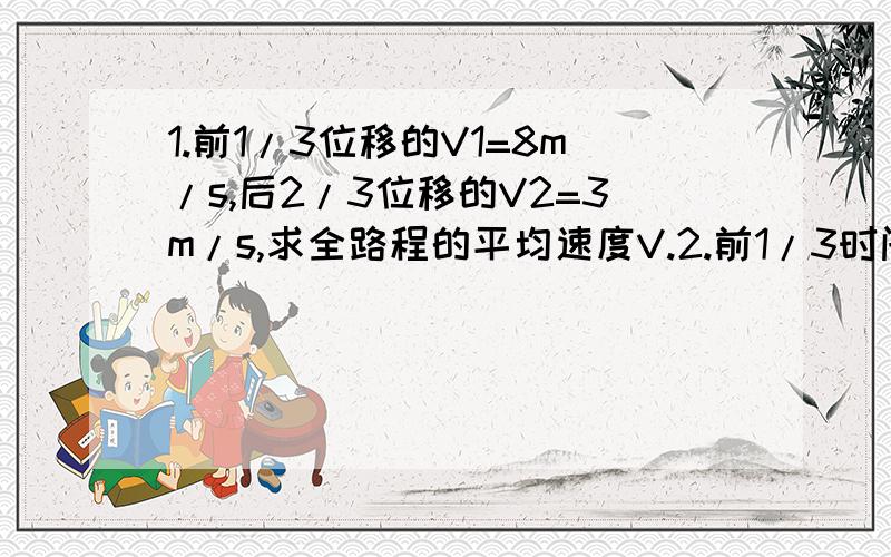 1.前1/3位移的V1=8m/s,后2/3位移的V2=3m/s,求全路程的平均速度V.2.前1/3时间的V1=8m/s,后2/3时间的V2=3m/s,求全路程的平均速度V.(题中的V上面有一横,打不出来的)