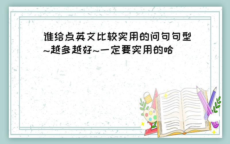 谁给点英文比较实用的问句句型~越多越好~一定要实用的哈