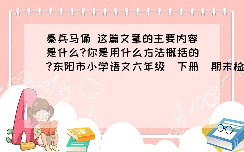 秦兵马俑 这篇文章的主要内容是什么?你是用什么方法概括的?东阳市小学语文六年级（下册）期末检测卷里的题目 马上就要!