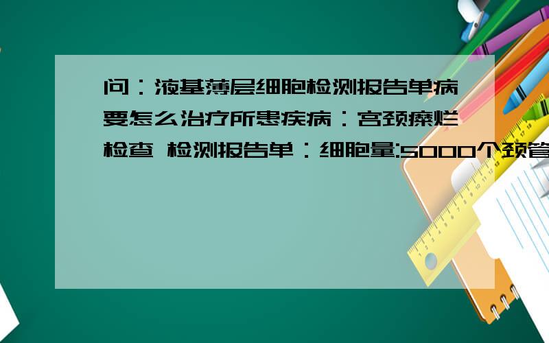 问：液基薄层细胞检测报告单病要怎么治疗所患疾病：宫颈糜烂检查 检测报告单：细胞量:5000个颈管细胞：无化生细胞:有微生物报告：滴虫、霉菌、疱疹、HPV感染：无 炎细胞：轻度报告意