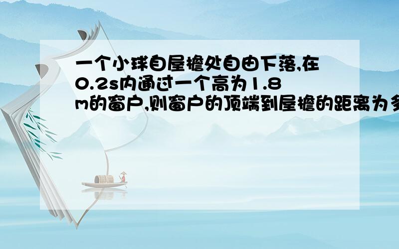 一个小球自屋檐处自由下落,在0.2s内通过一个高为1.8m的窗户,则窗户的顶端到屋檐的距离为多少?RT