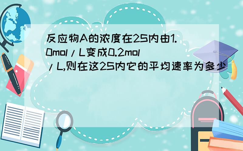 反应物A的浓度在2S内由1.0mol/L变成0.2mol/L,则在这2S内它的平均速率为多少