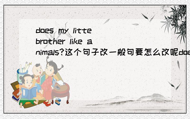 does my litte brother like animals?这个句子改一般句要怎么改呢does my litte brother like animals?这个句子改一般句要怎么改呢?为什么总does提问呢?