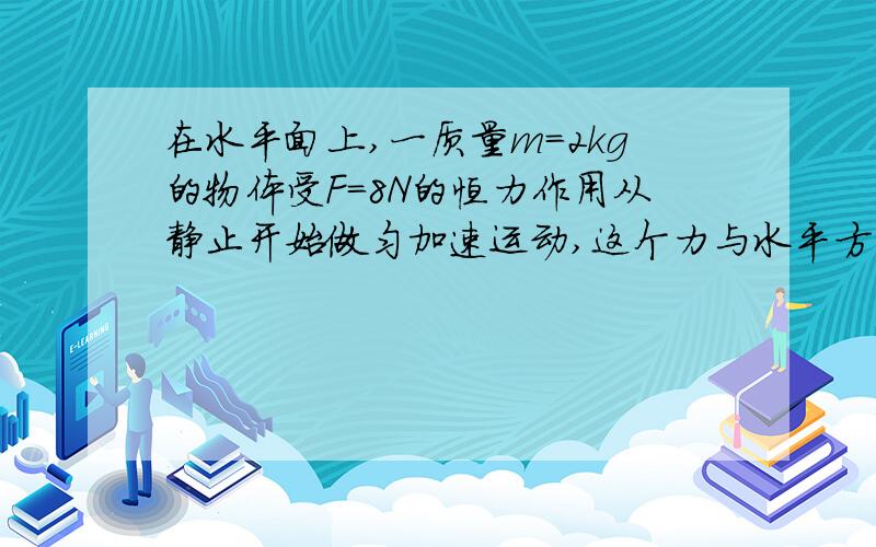 在水平面上,一质量m=2kg的物体受F=8N的恒力作用从静止开始做匀加速运动,这个力与水平方向的夹角a=37°,物体与水平面间的动摩擦因数u=0.1.求：（1）物体5秒内发生的位移（2）若5秒末将恒力F