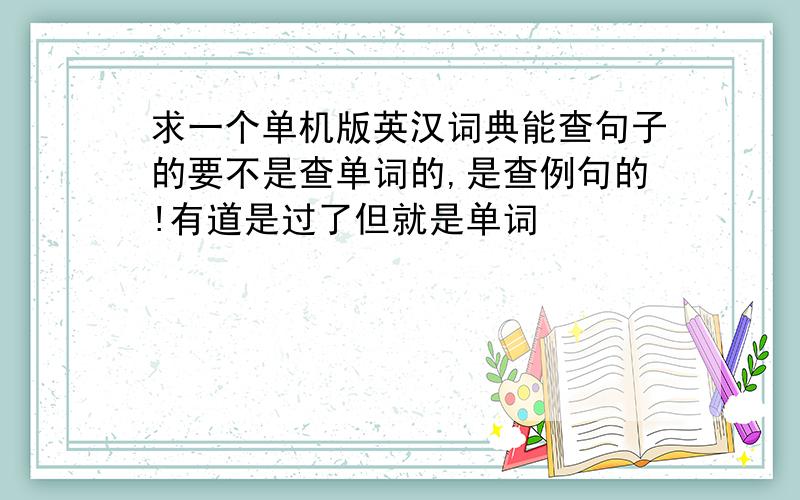 求一个单机版英汉词典能查句子的要不是查单词的,是查例句的!有道是过了但就是单词