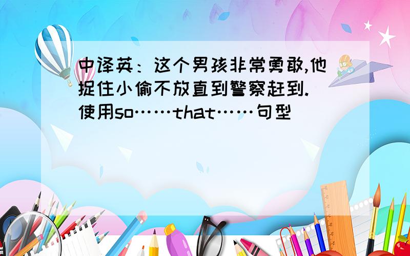 中译英：这个男孩非常勇敢,他捉住小偷不放直到警察赶到.(使用so……that……句型)