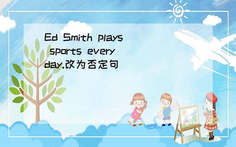 Ed Smith plays sports every day.改为否定句