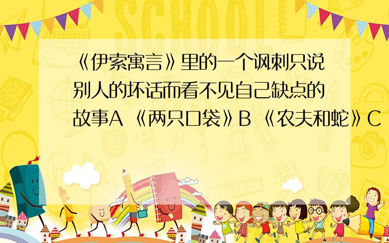 《伊索寓言》里的一个讽刺只说别人的坏话而看不见自己缺点的故事A 《两只口袋》B 《农夫和蛇》C 《狼和小羊》D 《蚯蚓和狐狸》