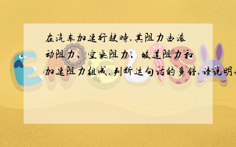 在汽车加速行驶时,其阻力由滚动阻力、空气阻力、坡道阻力和加速阻力组成.判断这句话的多错,请说明理由.