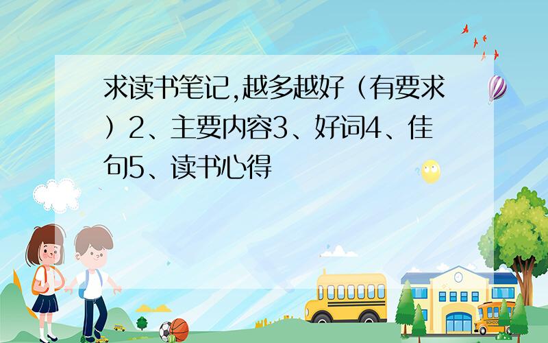 求读书笔记,越多越好（有要求）2、主要内容3、好词4、佳句5、读书心得