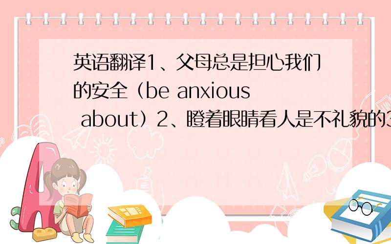 英语翻译1、父母总是担心我们的安全（be anxious about）2、瞪着眼睛看人是不礼貌的3、多亏了老师的帮忙,我们取得很大的进步4、他睡着了,张大嘴巴5、老师手里拿一本字典进了教室6、在那个