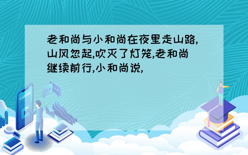 老和尚与小和尚在夜里走山路,山风忽起,吹灭了灯笼,老和尚继续前行,小和尚说,