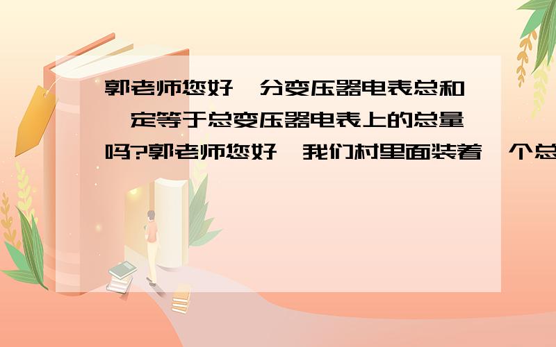 郭老师您好,分变压器电表总和一定等于总变压器电表上的总量吗?郭老师您好,我们村里面装着一个总变压器,它的下面接着26个小变压器用于供26家小厂,我负责这26个变压器的每月的抄表和收