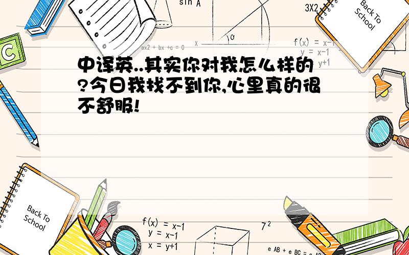 中译英..其实你对我怎么样的?今日我找不到你,心里真的很不舒服!