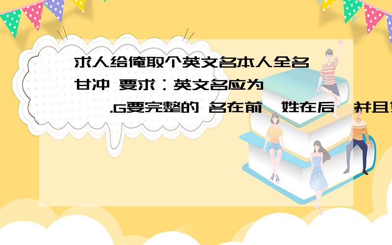 求人给俺取个英文名本人全名 甘冲 要求：英文名应为*****.G要完整的 名在前,姓在后,并且姓的第一个字母为G