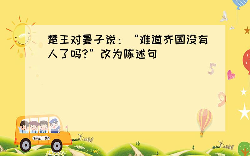 楚王对晏子说：“难道齐国没有人了吗?”改为陈述句