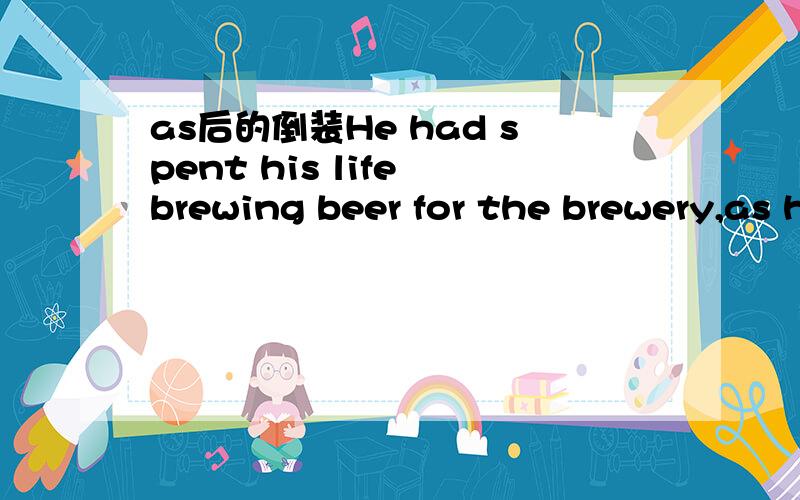 as后的倒装He had spent his life brewing beer for the brewery,as had his father and grandfather before him.这里的as后倒装了,应该是相当于as his father and grandfather before him had done.那么这样的倒装,as是怎么用的呢?