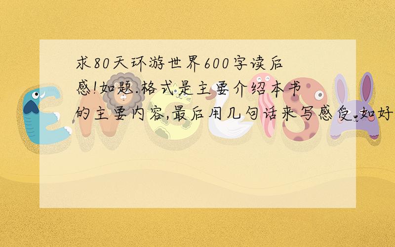 求80天环游世界600字读后感!如题.格式是主要介绍本书的主要内容,最后用几句话来写感受.如好的话可以再加分!