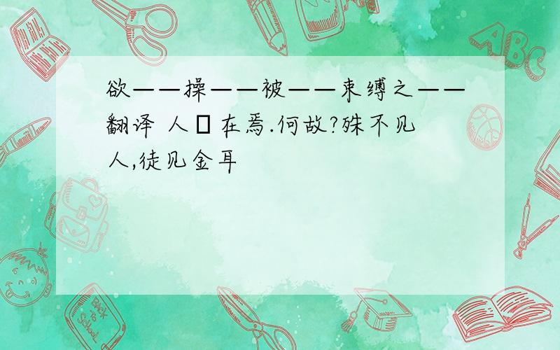 欲——操——被——束缚之——翻译 人堦在焉.何故?殊不见人,徒见金耳