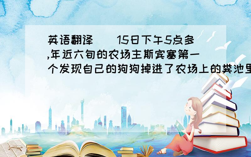 英语翻译　　15日下午5点多,年近六旬的农场主斯宾塞第一个发现自己的狗狗掉进了农场上的粪池里,斯宾塞叫了两个儿子和女儿一起帮他打捞狗狗,没成想父子四人会因此送命.斯宾塞让两个儿