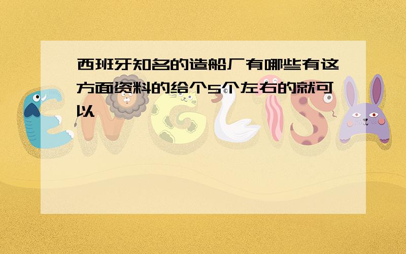 西班牙知名的造船厂有哪些有这方面资料的给个5个左右的就可以