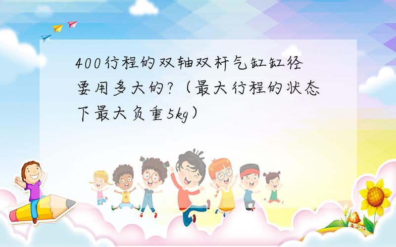 400行程的双轴双杆气缸缸径要用多大的?（最大行程的状态下最大负重5kg）
