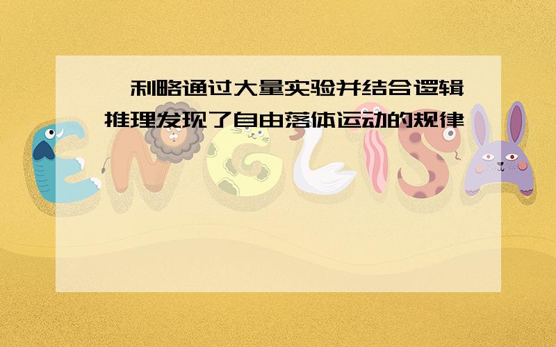 伽利略通过大量实验并结合逻辑推理发现了自由落体运动的规律,