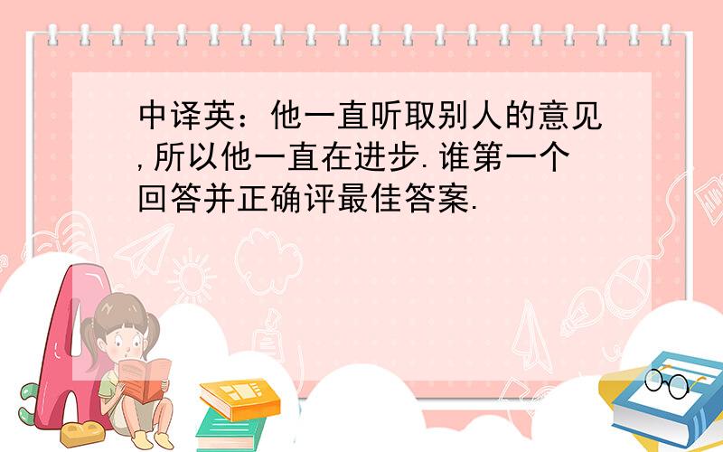 中译英：他一直听取别人的意见,所以他一直在进步.谁第一个回答并正确评最佳答案.