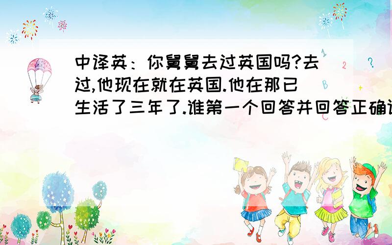 中译英：你舅舅去过英国吗?去过,他现在就在英国.他在那已生活了三年了.谁第一个回答并回答正确评最佳