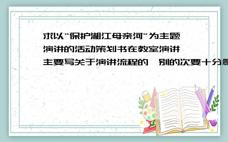 求以“保护湘江母亲河”为主题演讲的活动策划书在教室演讲,主要写关于演讲流程的,别的次要十分急 明天中午之前