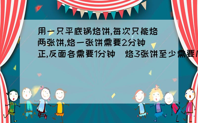 用一只平底锅烙饼,每次只能烙两张饼,烙一张饼需要2分钟(正,反面各需要1分钟)烙3张饼至少需要几分钟?为什么