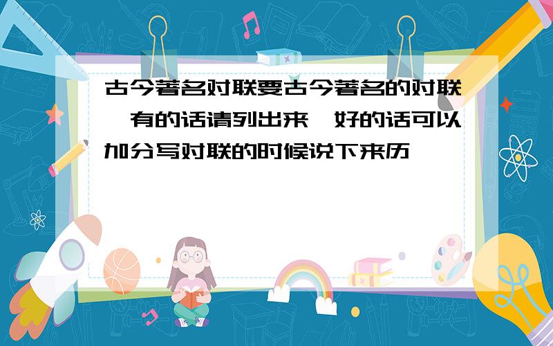 古今著名对联要古今著名的对联,有的话请列出来,好的话可以加分写对联的时候说下来历