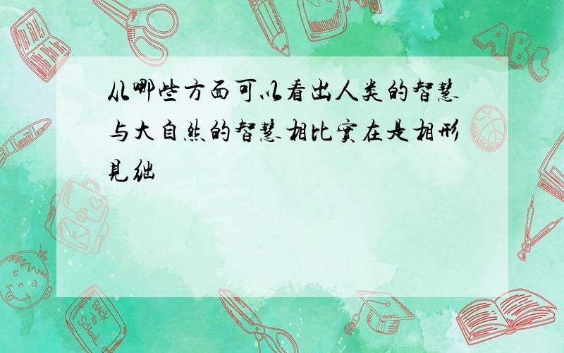 从哪些方面可以看出人类的智慧与大自然的智慧相比实在是相形见绌