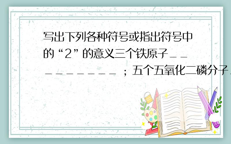 写出下列各种符号或指出符号中的“2”的意义三个铁原子_________ ; 五个五氧化二磷分子______________;  液态氮_______铝离子_________ ；氯离子_________；二个铵根离子_________2Mg_________；Mg2+_________M+2g