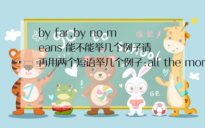 by far,by no means 能不能举几个例子请再用两个短语举几个例子:all the more ,so much the better .