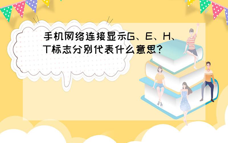 手机网络连接显示G、E、H、T标志分别代表什么意思?