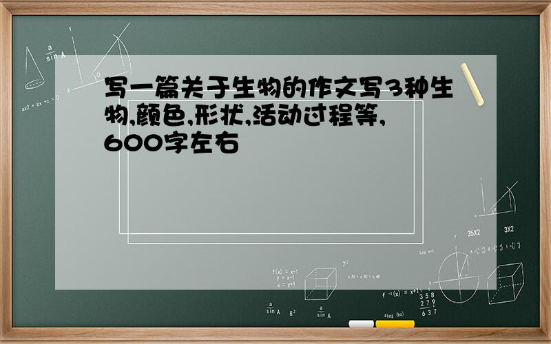 写一篇关于生物的作文写3种生物,颜色,形状,活动过程等,600字左右