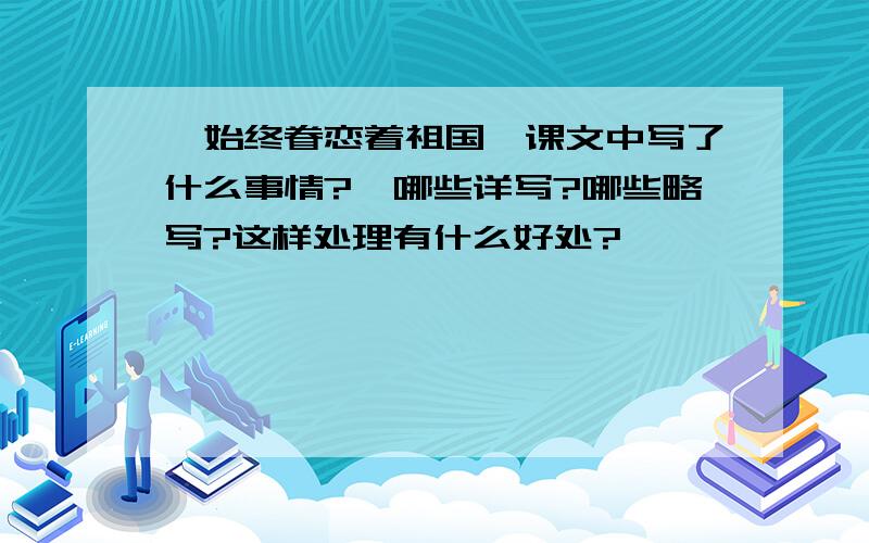 《始终眷恋着祖国》课文中写了什么事情?,哪些详写?哪些略写?这样处理有什么好处?