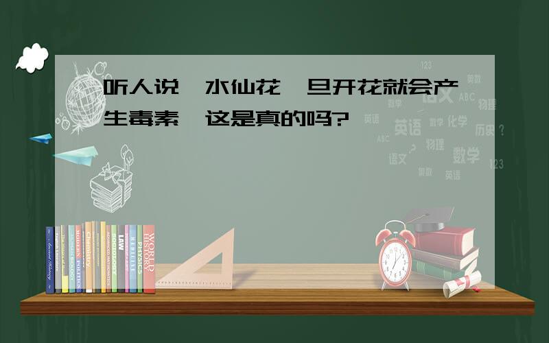 听人说,水仙花一旦开花就会产生毒素,这是真的吗?