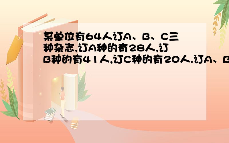 某单位有64人订A、B、C三种杂志,订A种的有28人,订B种的有41人,订C种的有20人.订A、B两种的有10人,订B、C两种的有12人,订A、C两种的有12人,问三种都订的有多少人?带分析