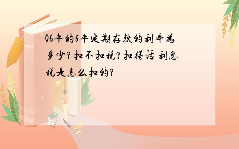 06年的5年定期存款的利率为多少?扣不扣税?扣得话 利息税是怎么扣的?