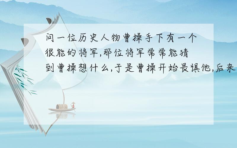 问一位历史人物曹操手下有一个很能的将军,那位将军常常能猜到曹操想什么,于是曹操开始畏惧他,后来找借口把他给杀了,请问这位将军叫什么名字了