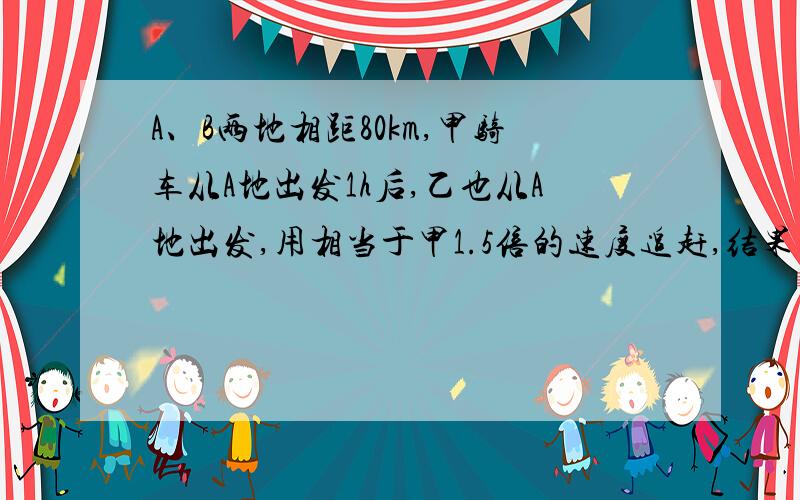 A、B两地相距80km,甲骑车从A地出发1h后,乙也从A地出发,用相当于甲1.5倍的速度追赶,结果甲比乙提前20min到达B地,求甲乙的速度