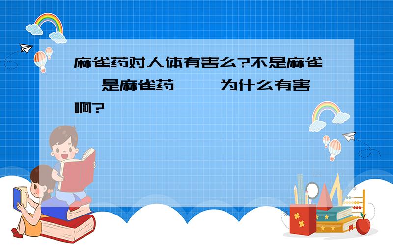 麻雀药对人体有害么?不是麻雀、 是麻雀药…… 为什么有害啊?