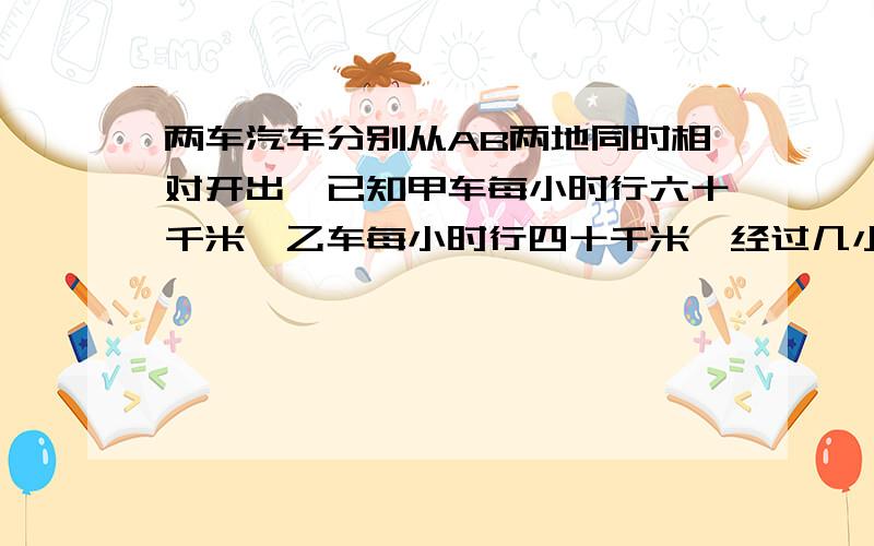 两车汽车分别从AB两地同时相对开出,已知甲车每小时行六十千米,乙车每小时行四十千米,经过几小时两车在距中点四十米处相遇,