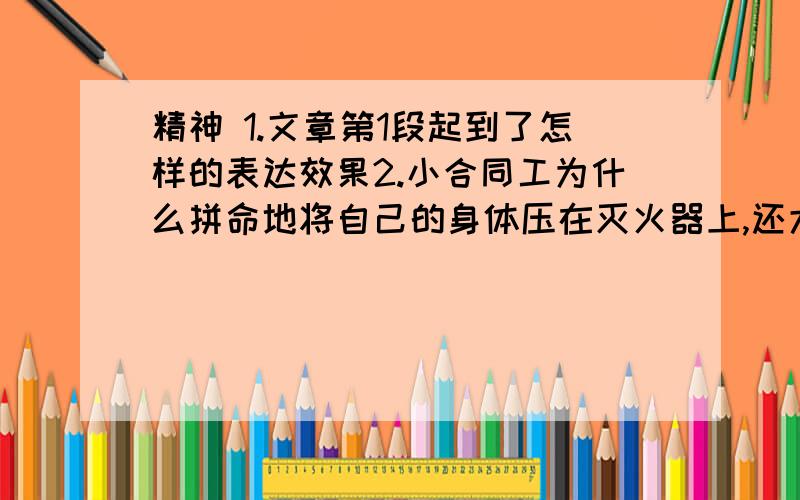 精神 1.文章第1段起到了怎样的表达效果2.小合同工为什么拼命地将自己的身体压在灭火器上,还大声喊让大家跑3.井长说这话时,满脸是泪 ,他为什么哭4.精神 指的是怎样的精神呢