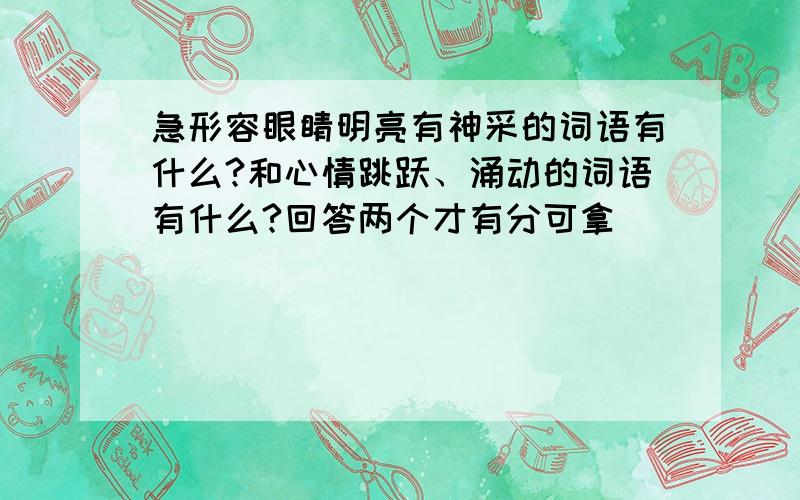 急形容眼睛明亮有神采的词语有什么?和心情跳跃、涌动的词语有什么?回答两个才有分可拿