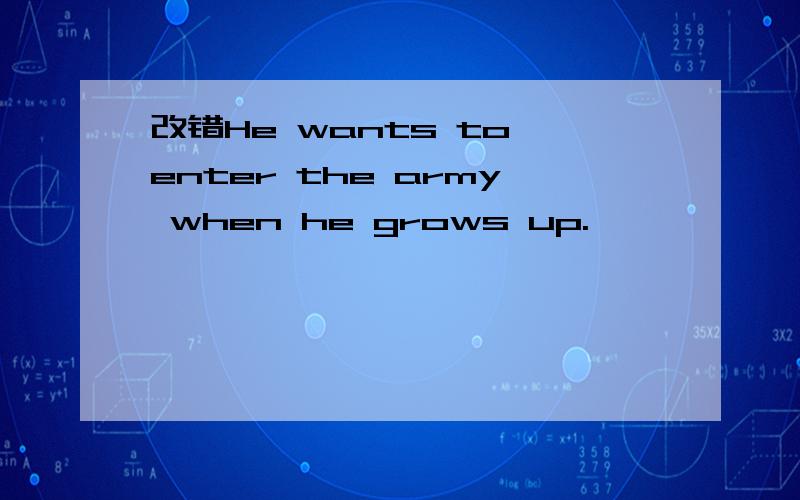 改错He wants to enter the army when he grows up.