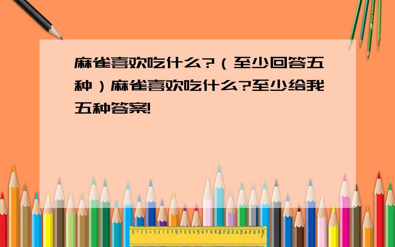 麻雀喜欢吃什么?（至少回答五种）麻雀喜欢吃什么?至少给我五种答案!