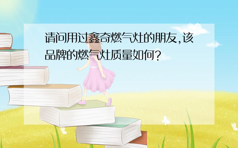 请问用过鑫奇燃气灶的朋友,该品牌的燃气灶质量如何?